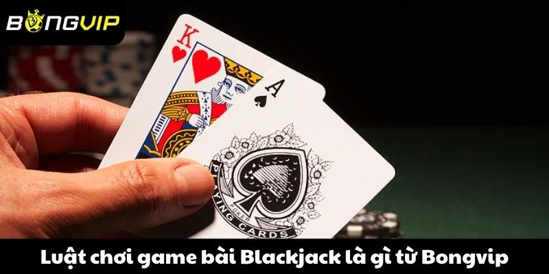 Luật chơi game bài Blackjack là gì từ Bongvip