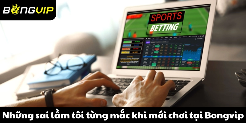 Những sai lầm tôi từng mắc khi mới chơi tại Bongvip