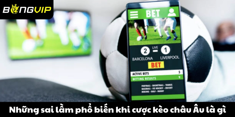 Những sai lầm phổ biến khi cược kèo châu Âu là gì