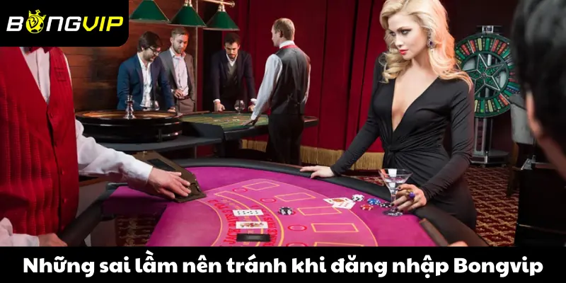 Những sai lầm nên tránh khi đăng nhập Bongvip