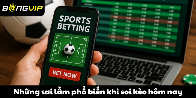 Những sai lầm phổ biến khi soi kèo hôm nay